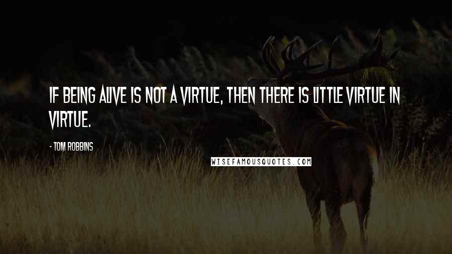 Tom Robbins Quotes: If being alive is not a virtue, then there is little virtue in virtue.