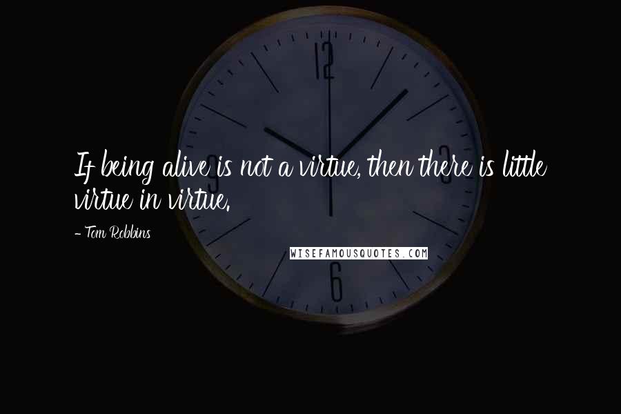Tom Robbins Quotes: If being alive is not a virtue, then there is little virtue in virtue.