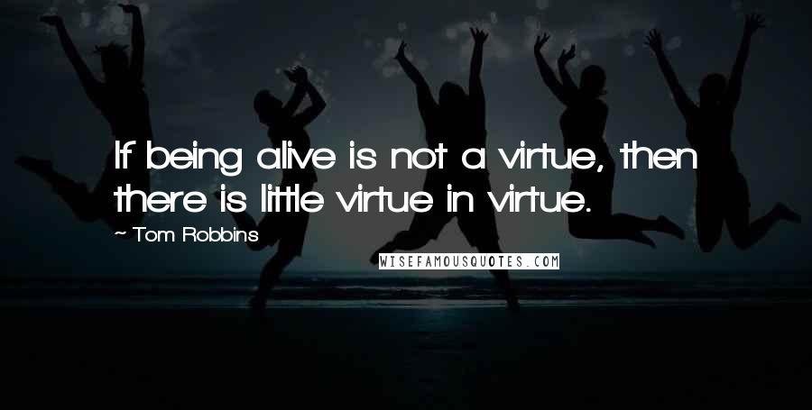 Tom Robbins Quotes: If being alive is not a virtue, then there is little virtue in virtue.