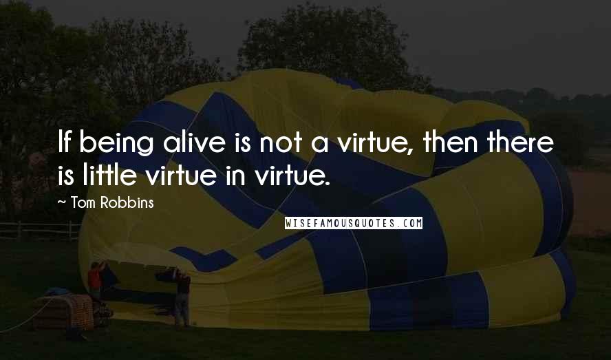 Tom Robbins Quotes: If being alive is not a virtue, then there is little virtue in virtue.