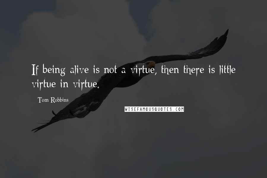 Tom Robbins Quotes: If being alive is not a virtue, then there is little virtue in virtue.