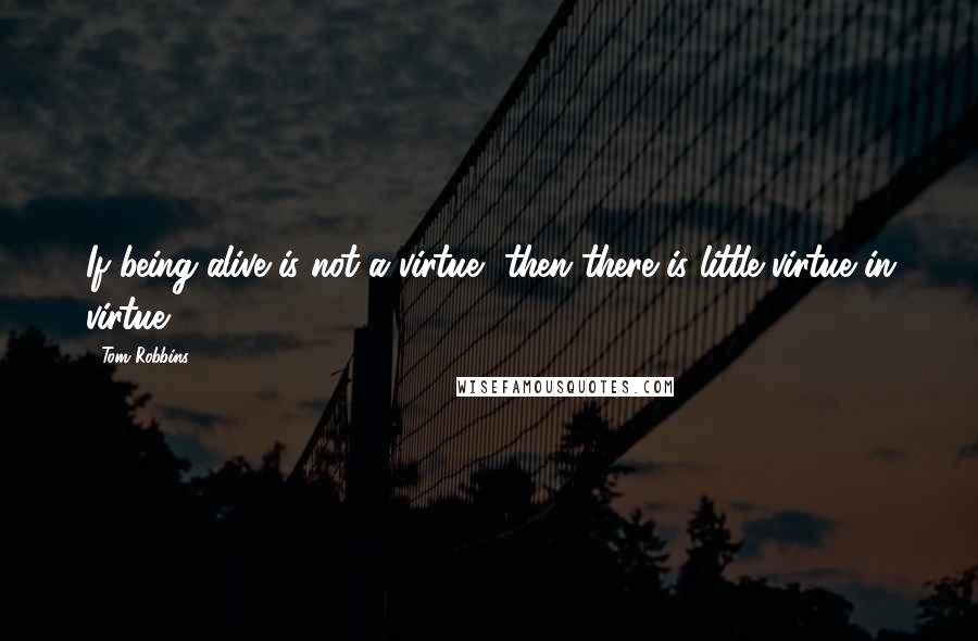 Tom Robbins Quotes: If being alive is not a virtue, then there is little virtue in virtue.