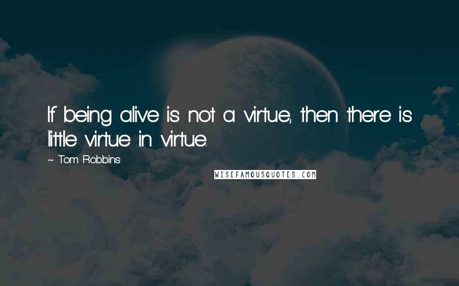 Tom Robbins Quotes: If being alive is not a virtue, then there is little virtue in virtue.
