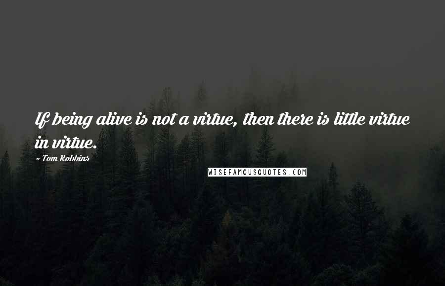 Tom Robbins Quotes: If being alive is not a virtue, then there is little virtue in virtue.