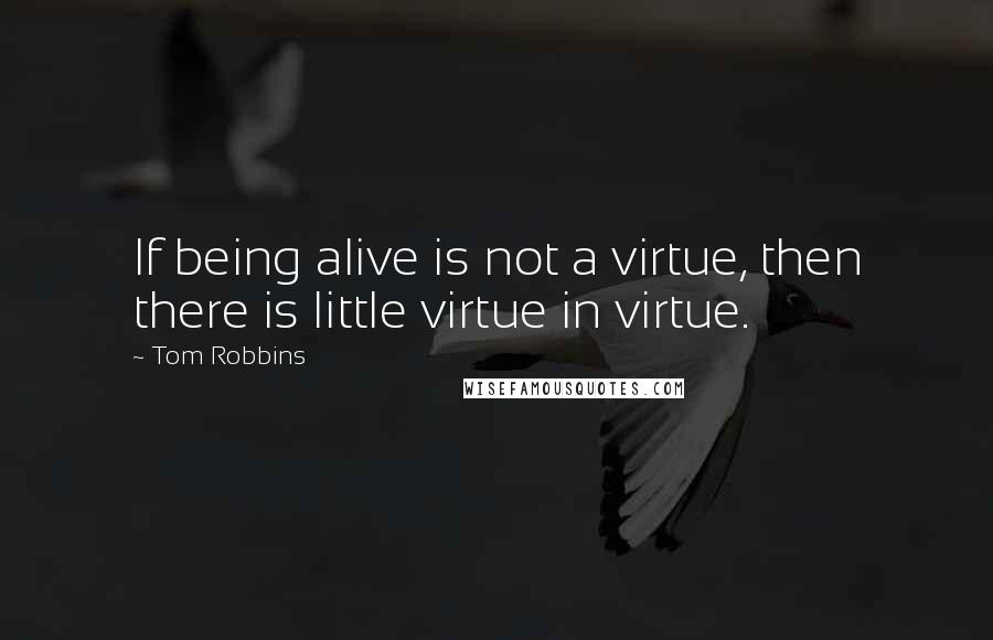 Tom Robbins Quotes: If being alive is not a virtue, then there is little virtue in virtue.