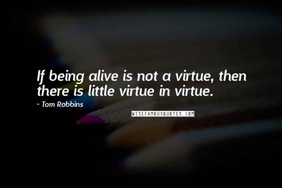Tom Robbins Quotes: If being alive is not a virtue, then there is little virtue in virtue.
