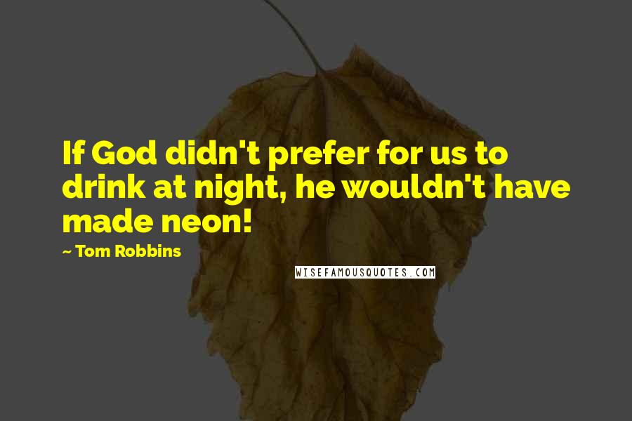 Tom Robbins Quotes: If God didn't prefer for us to drink at night, he wouldn't have made neon!