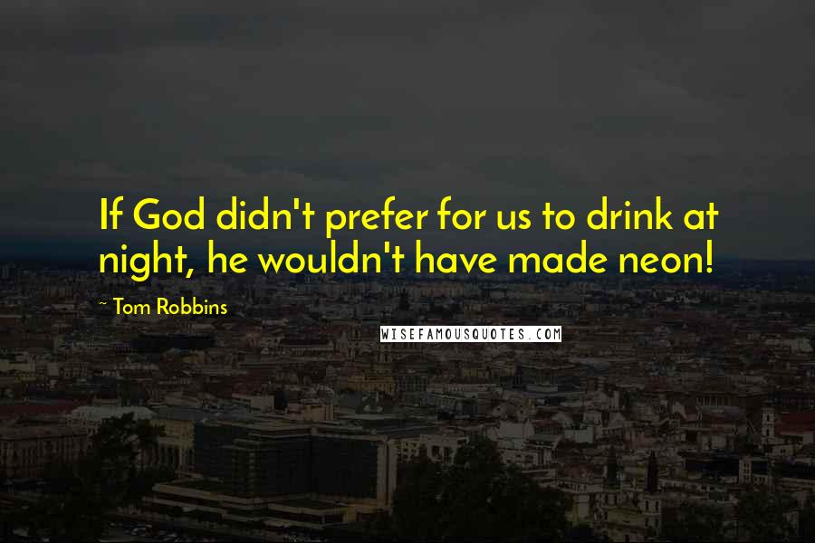 Tom Robbins Quotes: If God didn't prefer for us to drink at night, he wouldn't have made neon!