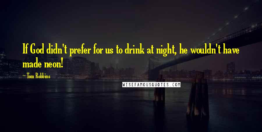 Tom Robbins Quotes: If God didn't prefer for us to drink at night, he wouldn't have made neon!