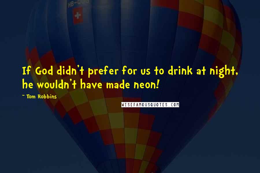 Tom Robbins Quotes: If God didn't prefer for us to drink at night, he wouldn't have made neon!