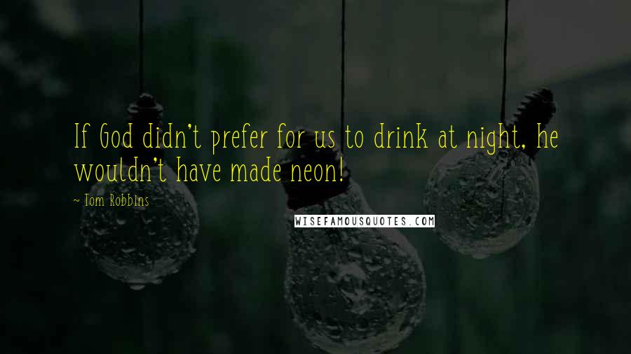 Tom Robbins Quotes: If God didn't prefer for us to drink at night, he wouldn't have made neon!