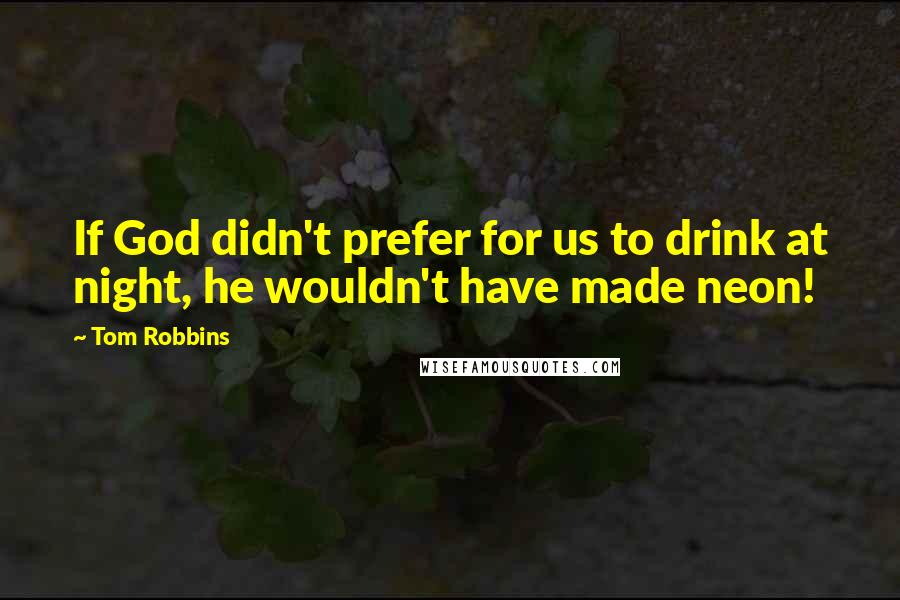 Tom Robbins Quotes: If God didn't prefer for us to drink at night, he wouldn't have made neon!