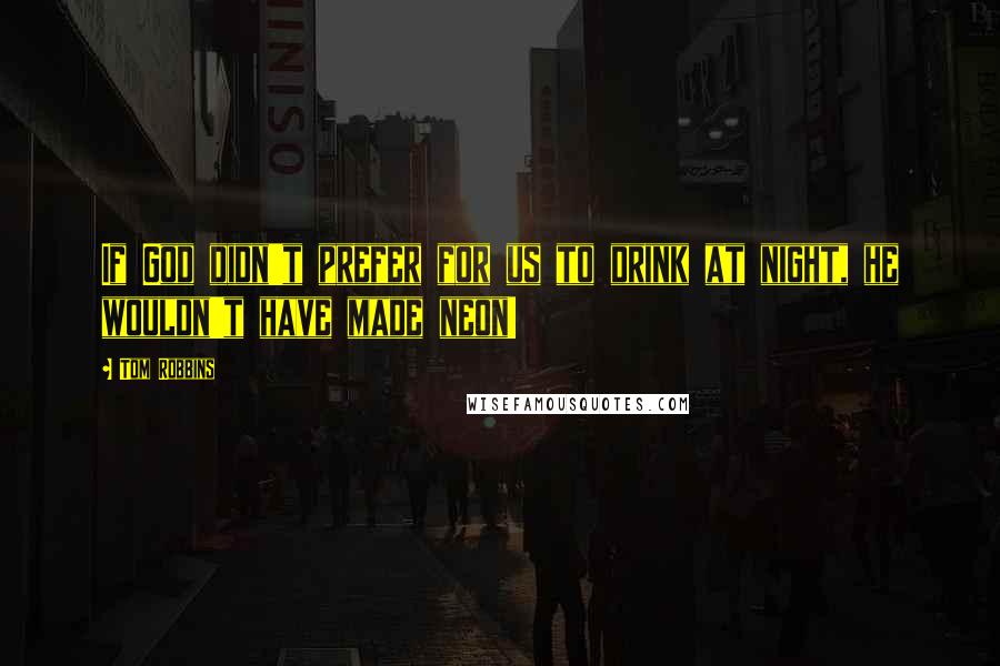 Tom Robbins Quotes: If God didn't prefer for us to drink at night, he wouldn't have made neon!