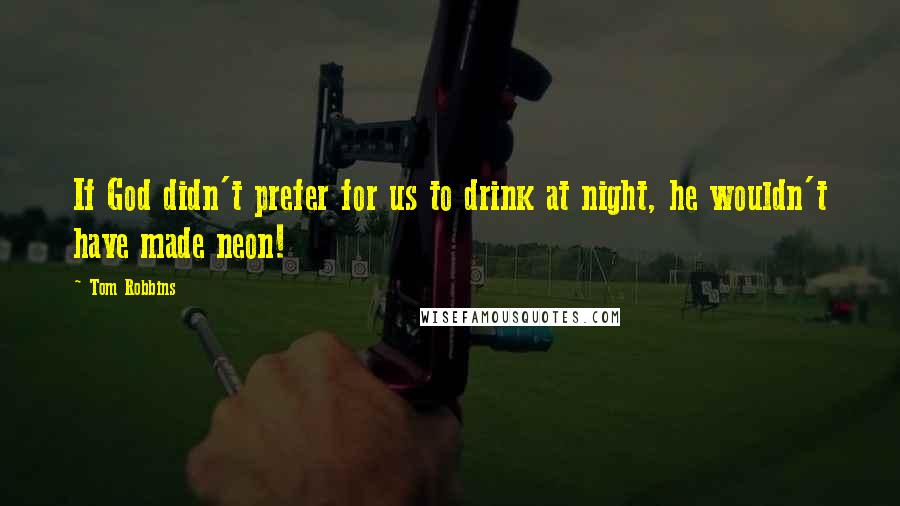 Tom Robbins Quotes: If God didn't prefer for us to drink at night, he wouldn't have made neon!