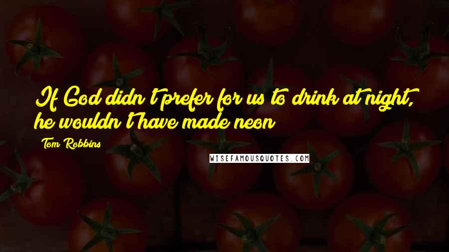 Tom Robbins Quotes: If God didn't prefer for us to drink at night, he wouldn't have made neon!