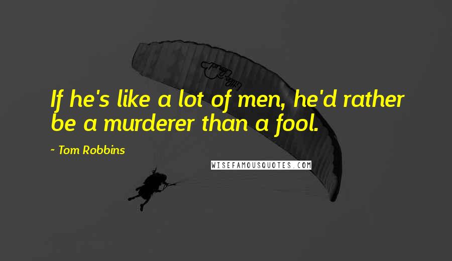 Tom Robbins Quotes: If he's like a lot of men, he'd rather be a murderer than a fool.