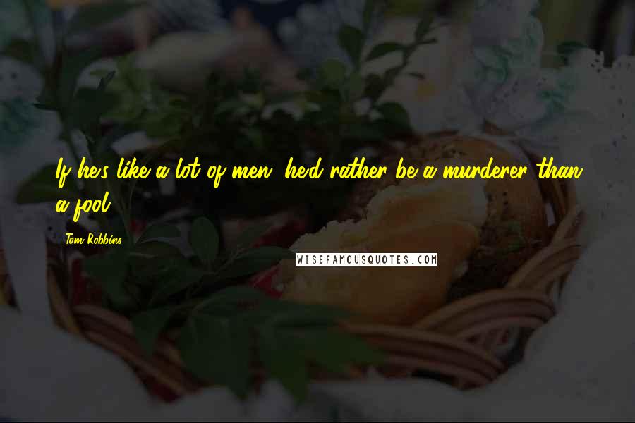 Tom Robbins Quotes: If he's like a lot of men, he'd rather be a murderer than a fool.