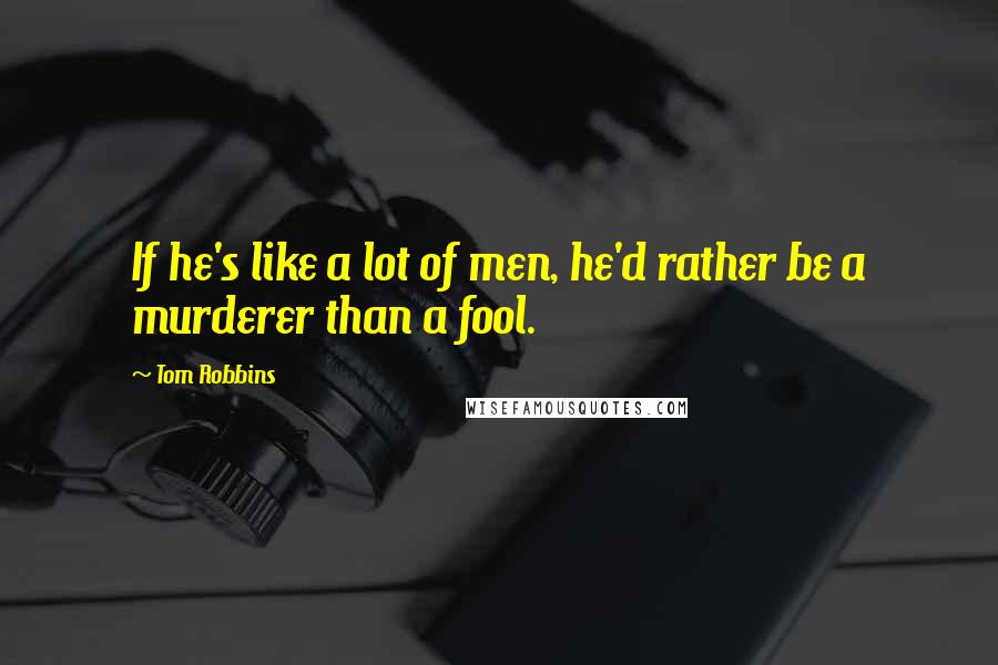 Tom Robbins Quotes: If he's like a lot of men, he'd rather be a murderer than a fool.