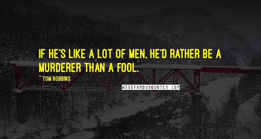 Tom Robbins Quotes: If he's like a lot of men, he'd rather be a murderer than a fool.