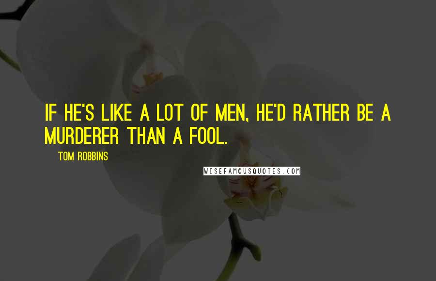 Tom Robbins Quotes: If he's like a lot of men, he'd rather be a murderer than a fool.