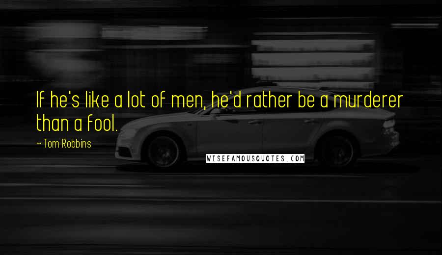 Tom Robbins Quotes: If he's like a lot of men, he'd rather be a murderer than a fool.