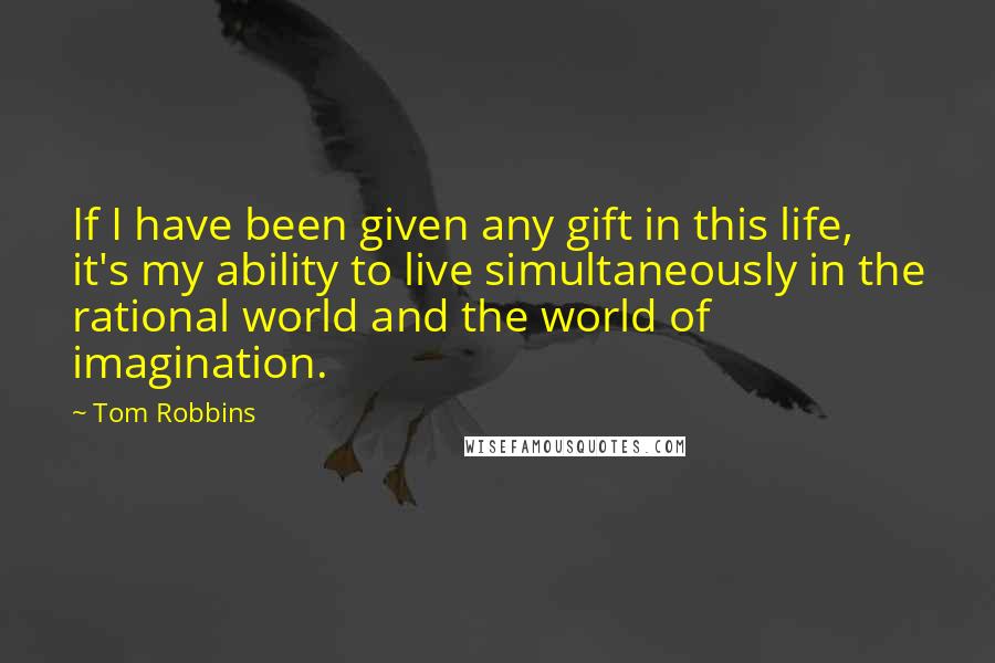 Tom Robbins Quotes: If I have been given any gift in this life, it's my ability to live simultaneously in the rational world and the world of imagination.