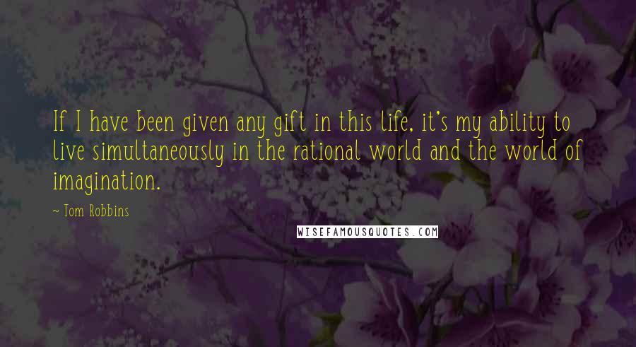 Tom Robbins Quotes: If I have been given any gift in this life, it's my ability to live simultaneously in the rational world and the world of imagination.