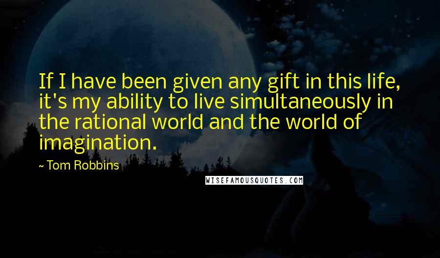 Tom Robbins Quotes: If I have been given any gift in this life, it's my ability to live simultaneously in the rational world and the world of imagination.