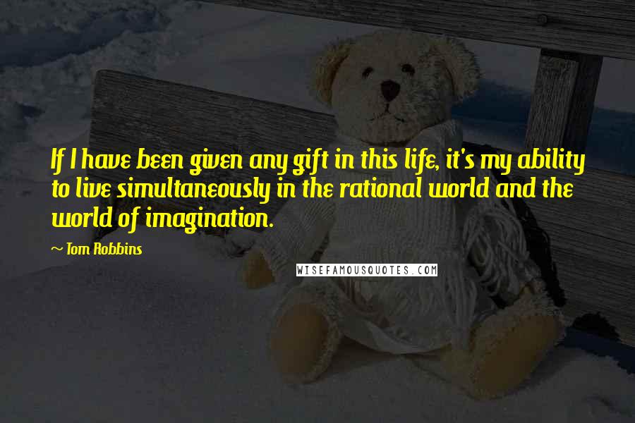 Tom Robbins Quotes: If I have been given any gift in this life, it's my ability to live simultaneously in the rational world and the world of imagination.