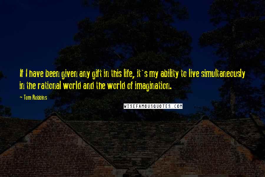 Tom Robbins Quotes: If I have been given any gift in this life, it's my ability to live simultaneously in the rational world and the world of imagination.