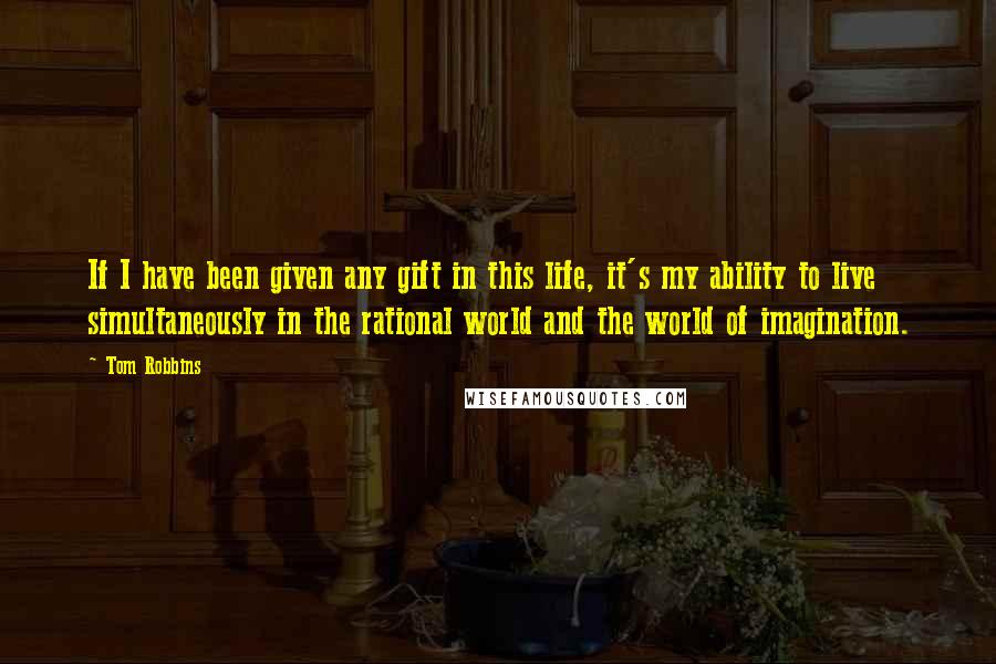 Tom Robbins Quotes: If I have been given any gift in this life, it's my ability to live simultaneously in the rational world and the world of imagination.