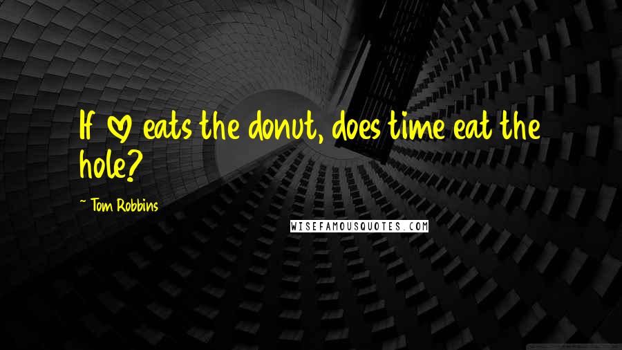 Tom Robbins Quotes: If love eats the donut, does time eat the hole?