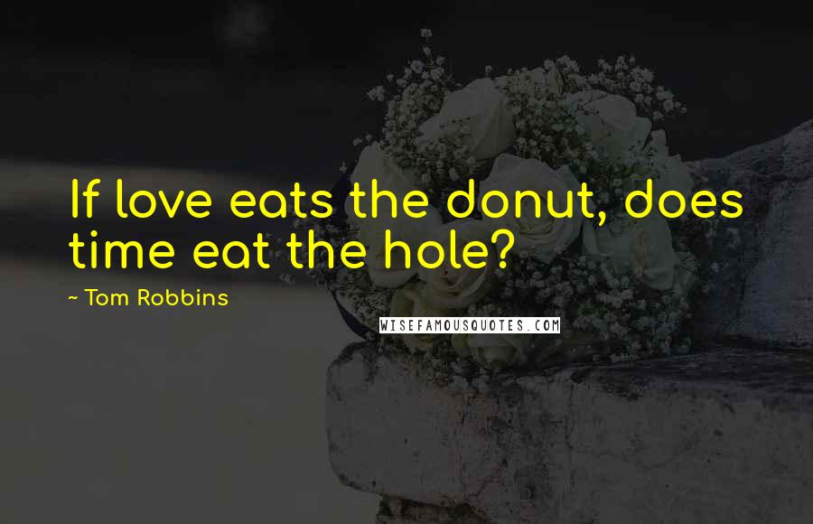 Tom Robbins Quotes: If love eats the donut, does time eat the hole?