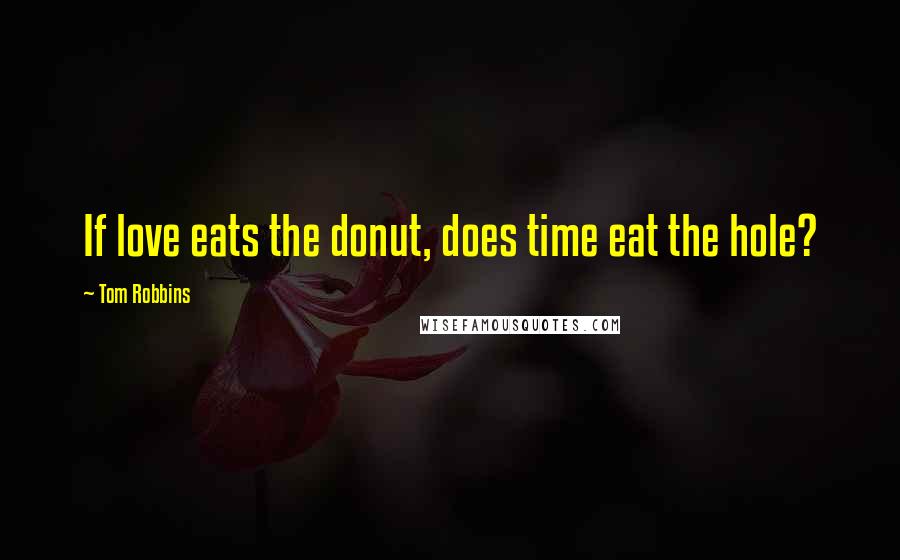Tom Robbins Quotes: If love eats the donut, does time eat the hole?
