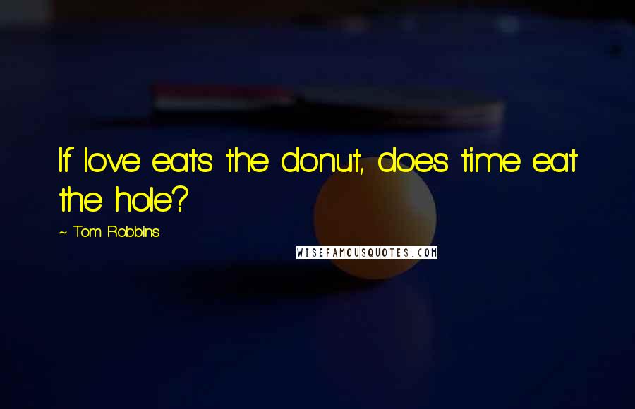 Tom Robbins Quotes: If love eats the donut, does time eat the hole?