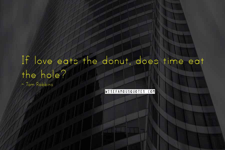 Tom Robbins Quotes: If love eats the donut, does time eat the hole?
