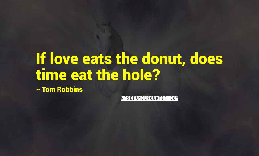 Tom Robbins Quotes: If love eats the donut, does time eat the hole?