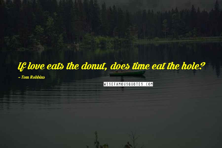 Tom Robbins Quotes: If love eats the donut, does time eat the hole?