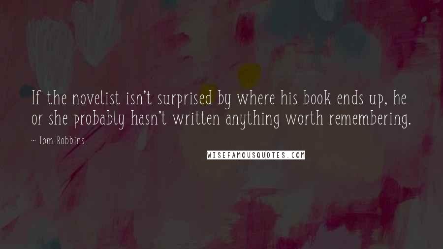 Tom Robbins Quotes: If the novelist isn't surprised by where his book ends up, he or she probably hasn't written anything worth remembering.