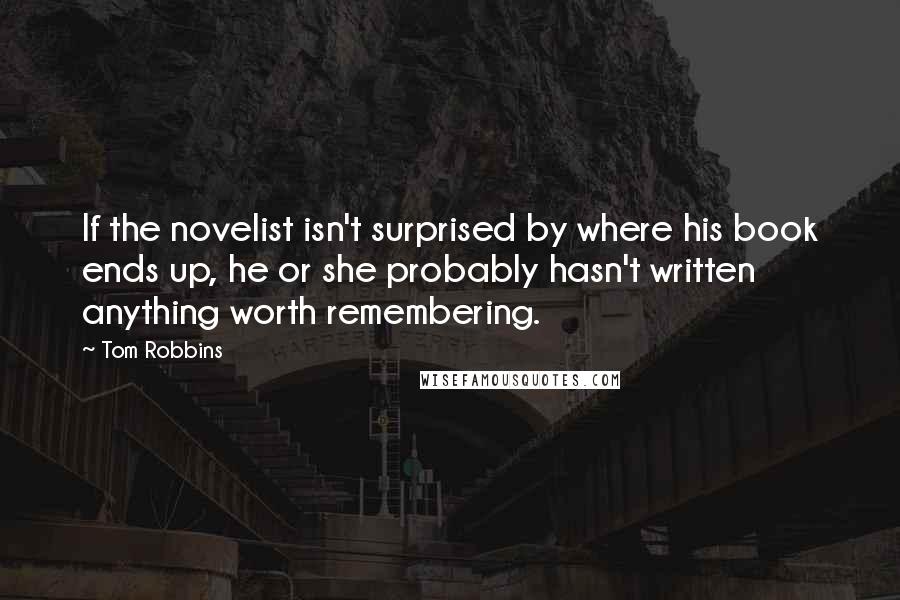 Tom Robbins Quotes: If the novelist isn't surprised by where his book ends up, he or she probably hasn't written anything worth remembering.