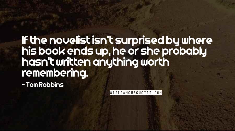 Tom Robbins Quotes: If the novelist isn't surprised by where his book ends up, he or she probably hasn't written anything worth remembering.