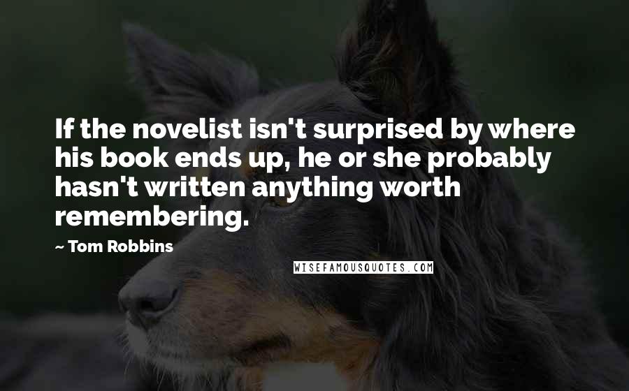 Tom Robbins Quotes: If the novelist isn't surprised by where his book ends up, he or she probably hasn't written anything worth remembering.