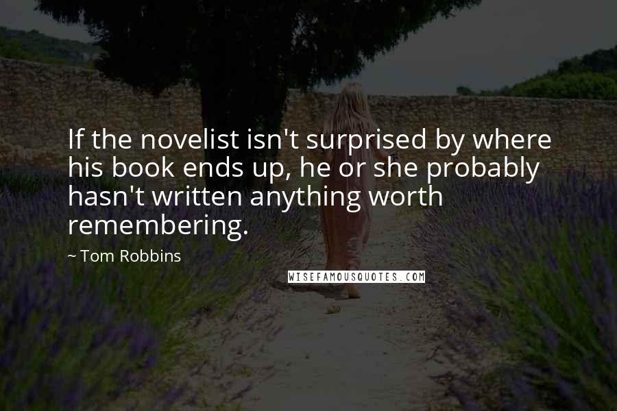 Tom Robbins Quotes: If the novelist isn't surprised by where his book ends up, he or she probably hasn't written anything worth remembering.