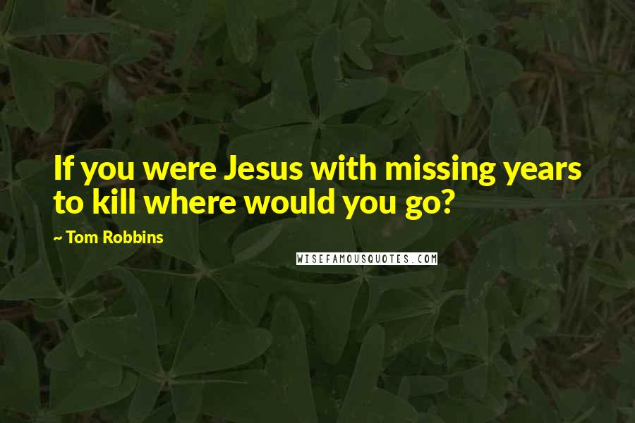 Tom Robbins Quotes: If you were Jesus with missing years to kill where would you go?