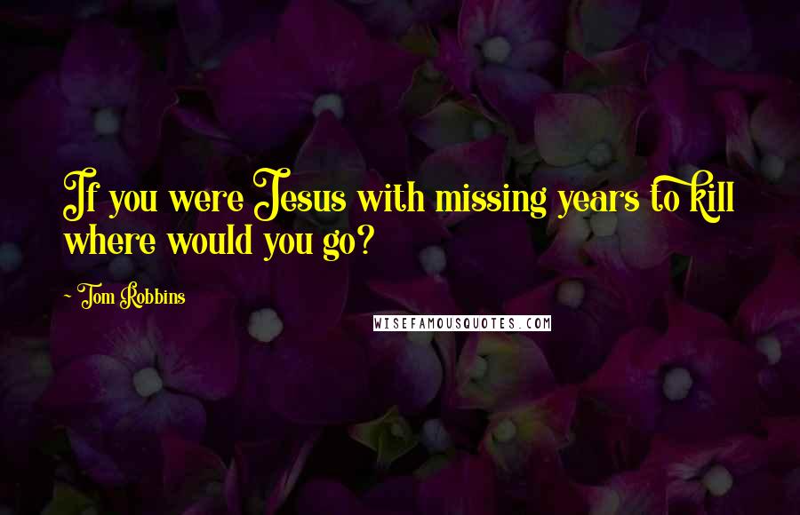 Tom Robbins Quotes: If you were Jesus with missing years to kill where would you go?