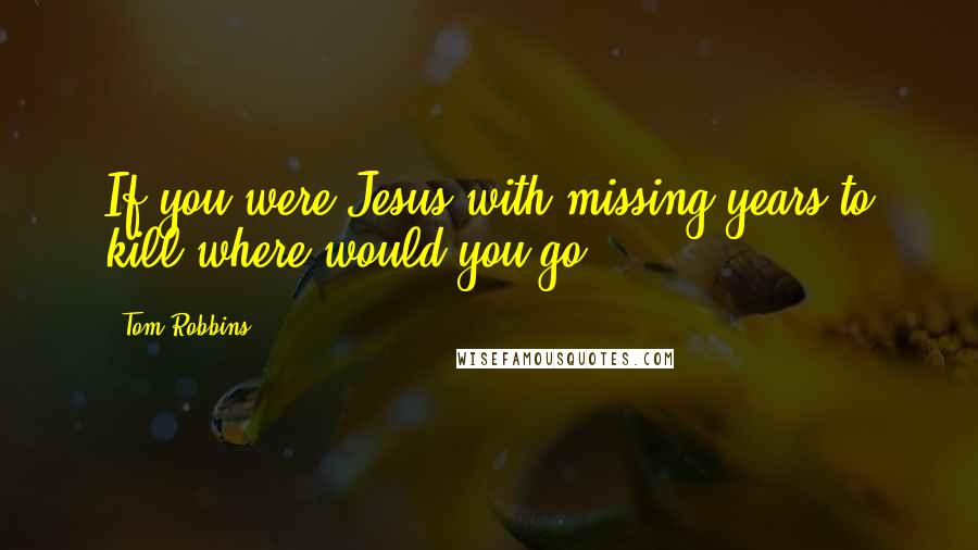 Tom Robbins Quotes: If you were Jesus with missing years to kill where would you go?