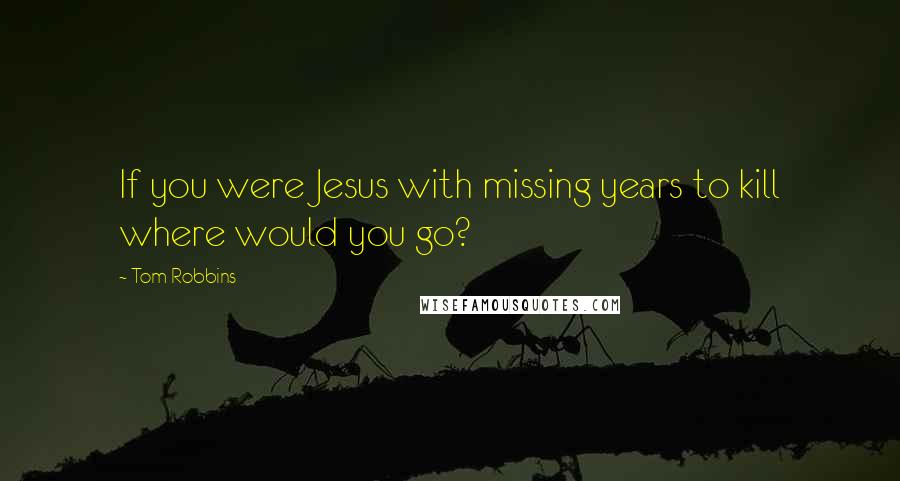 Tom Robbins Quotes: If you were Jesus with missing years to kill where would you go?