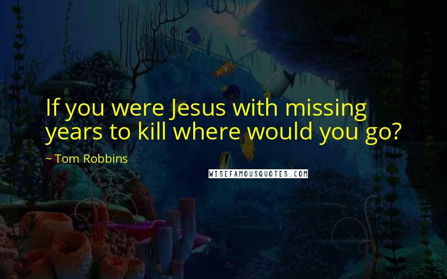 Tom Robbins Quotes: If you were Jesus with missing years to kill where would you go?