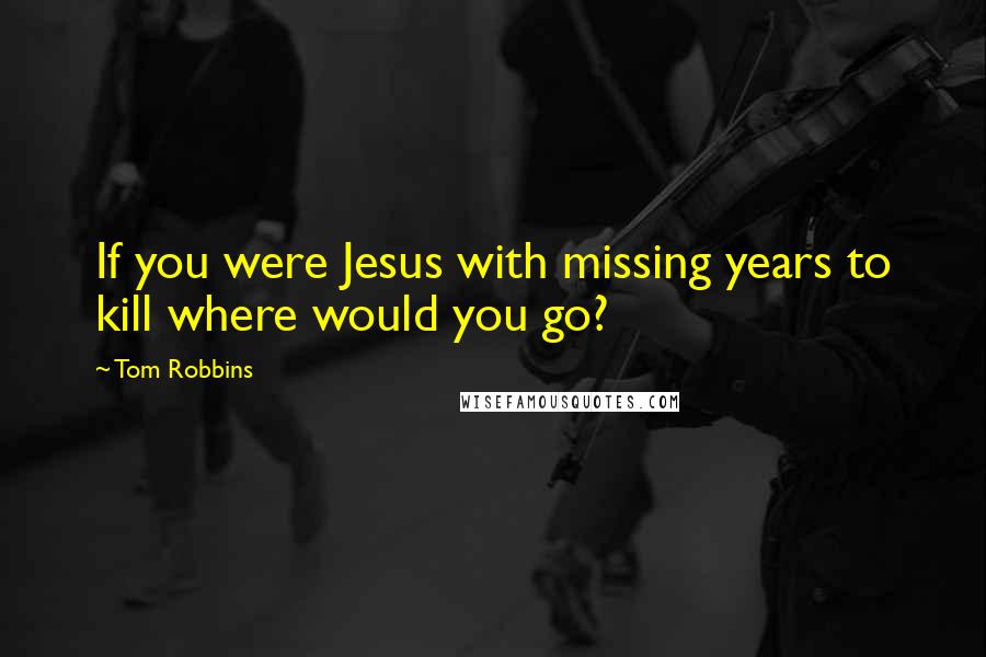 Tom Robbins Quotes: If you were Jesus with missing years to kill where would you go?