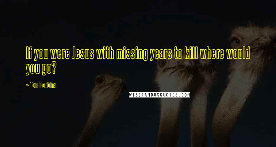 Tom Robbins Quotes: If you were Jesus with missing years to kill where would you go?
